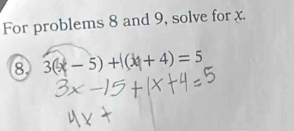 For problems 8 and 9, solve for x. 
8 3(x-5)+1(x+4)=5