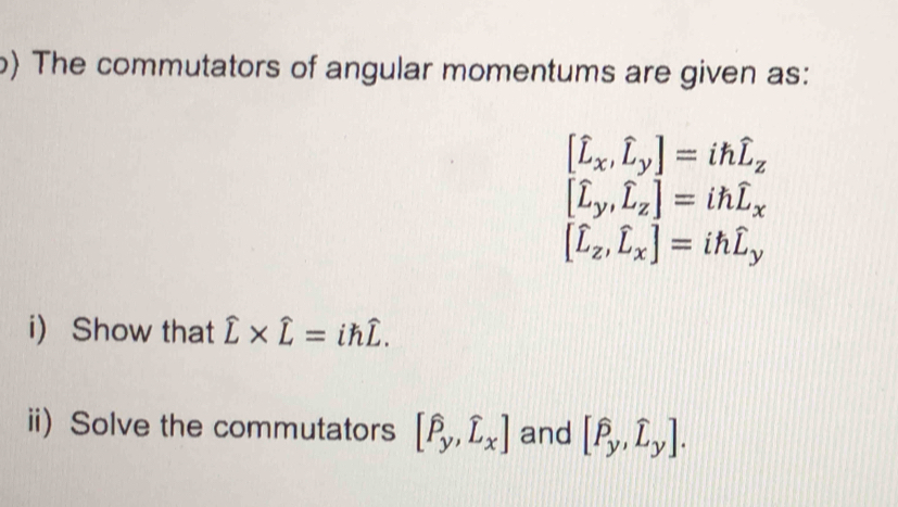 ) The commutators of angular momentums are given as:
[widehat L_x,widehat L_y]=ihwidehat L_z
[hat L_y,hat L_zendbmatrix =ihwidehat L_x
[hat L_z,hat L_x]=ihhat L_y
i Show that hat L* hat L=ihhat L. 
ii) Solve the commutators [hat P_y,hat L_x] and [widehat P_y,widehat L_y].