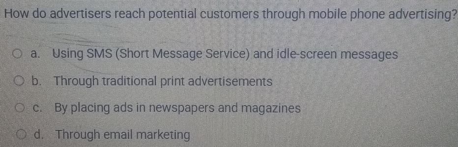 How do advertisers reach potential customers through mobile phone advertising?
a. Using SMS (Short Message Service) and idle-screen messages
b. Through traditional print advertisements
c. By placing ads in newspapers and magazines
d. Through email marketing