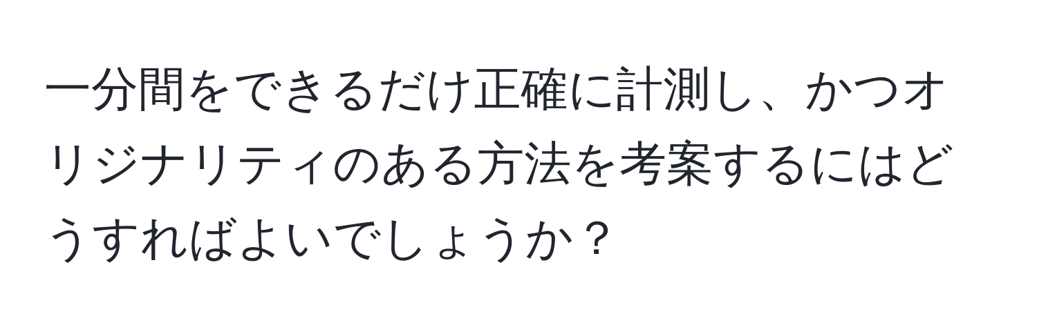 一分間をできるだけ正確に計測し、かつオリジナリティのある方法を考案するにはどうすればよいでしょうか？