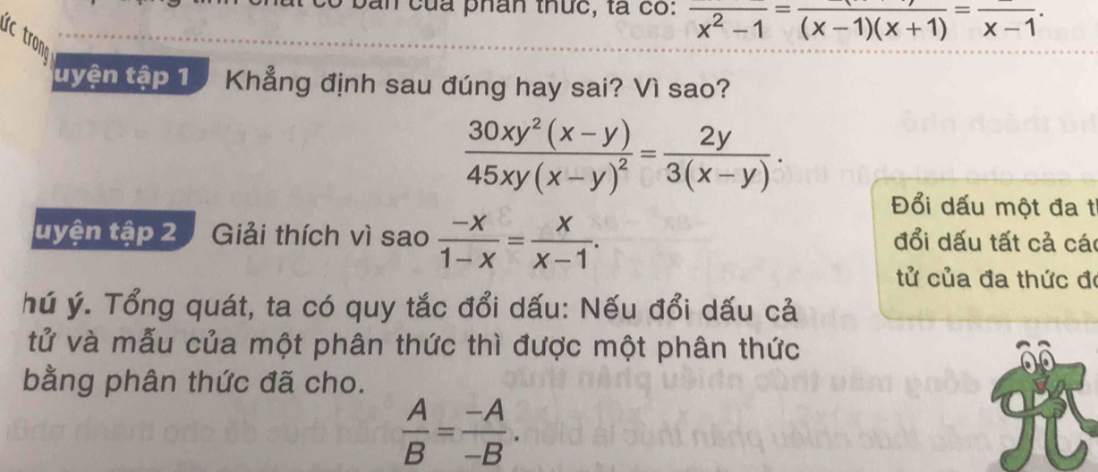 của phân thức, tá có: frac x^2-1=frac (x-1)(x+1)=frac x-1. 
tuyện tập 1 Khẳng định sau đúng hay sai? Vì sao?
frac 30xy^2(x-y)45xy(x-y)^2= 2y/3(x-y) . 
Đổi dấu một đa t 
tuyện tập 2 Giải thích vì sao  (-x)/1-x = x/x-1 . đổi dấu tất cả các 
tử của đa thức đó 
hú ý. Tổng quát, ta có quy tắc đổi dấu: Nếu đổi dấu cả 
tử và mẫu của một phân thức thì được một phân thức 
bằng phân thức đã cho.
 A/B = (-A)/-B .