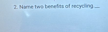 Name two benefits of recycling._