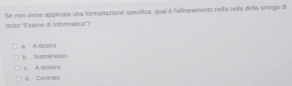 Se non viene applicata una formattazione specifica, qual è l'allineamento nella cella della stringa di
testo "Esame di Informatica”?
a. A destra
b. Sottolineato
c. A sinistra
d. Centrato