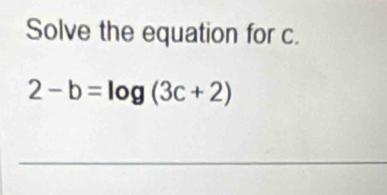 Solve the equation for c.
2-b=log (3c+2)