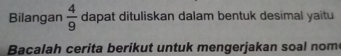 Bilangan  4/9  dapat dituliskan dalam bentuk desimal yaitu 
Bacalah cerita berikut untuk mengerjakan soal nom