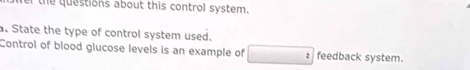 wer the questions about this control system. 
. State the type of control system used. 
Control of blood glucose levels is an example of feedback system.