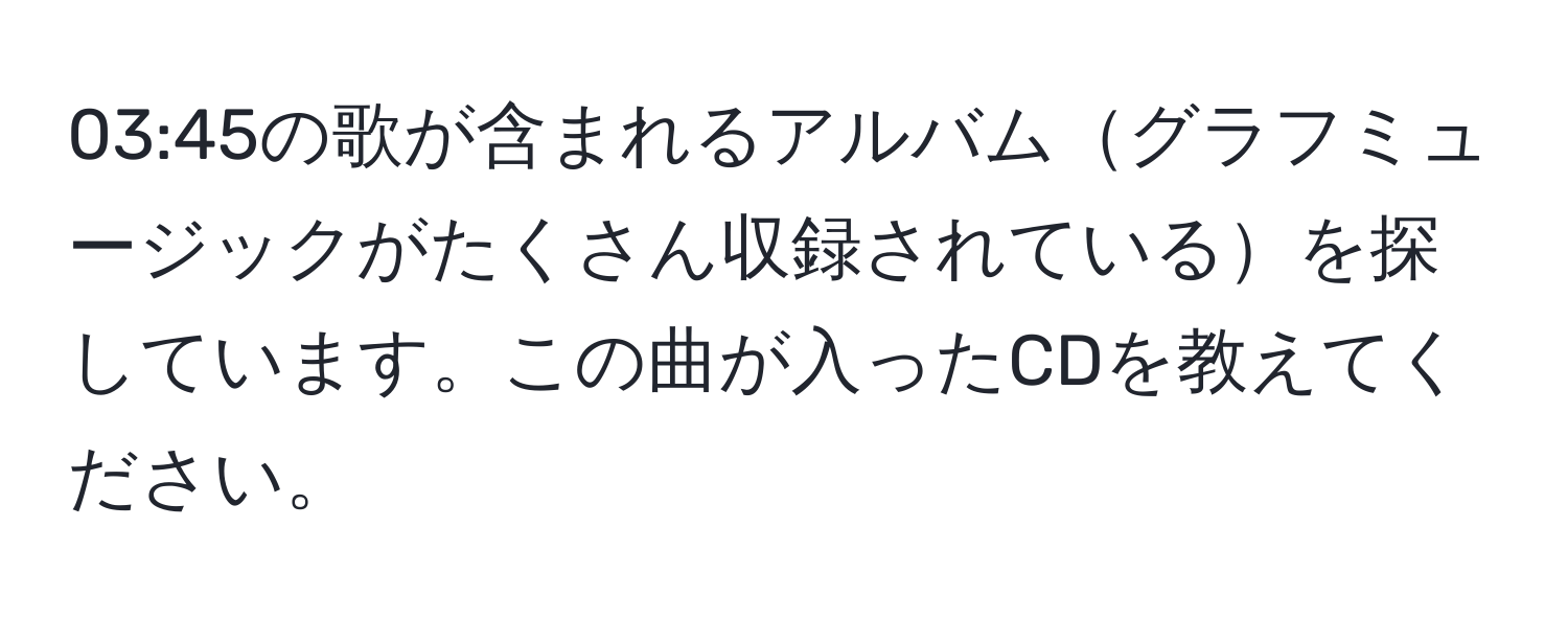 03:45の歌が含まれるアルバムグラフミュージックがたくさん収録されているを探しています。この曲が入ったCDを教えてください。