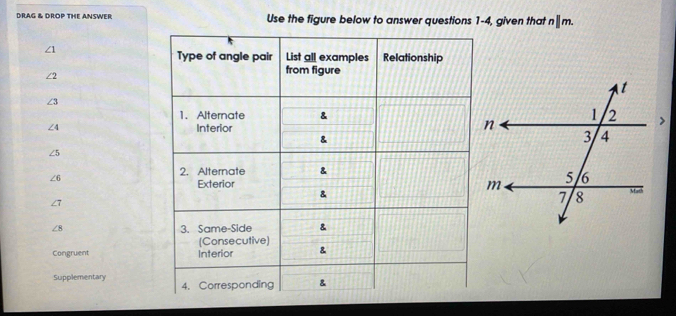 DRAG & DROP THE ANSWER Use the figure below to answer questions 1-4, given that n||m.
∠ 1
∠ 6
Congruent 
Supplementary