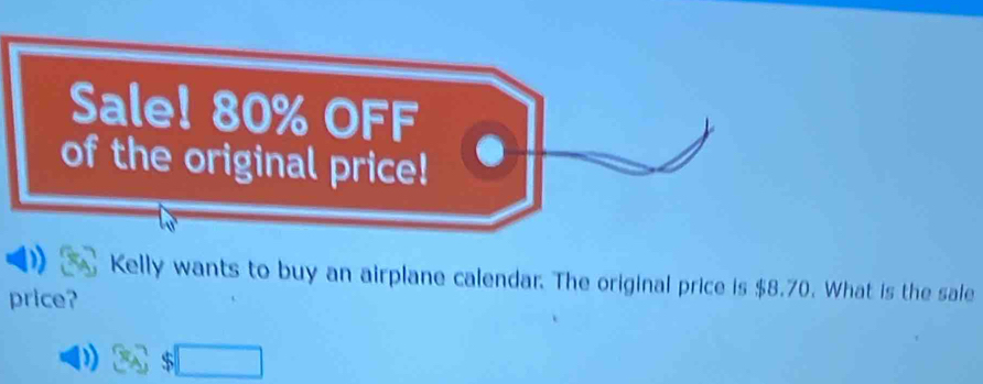 Sale! 80% OFF 
of the original price! 
Kelly wants to buy an airplane calendar. The original price is $8.70. What is the sale 
price?