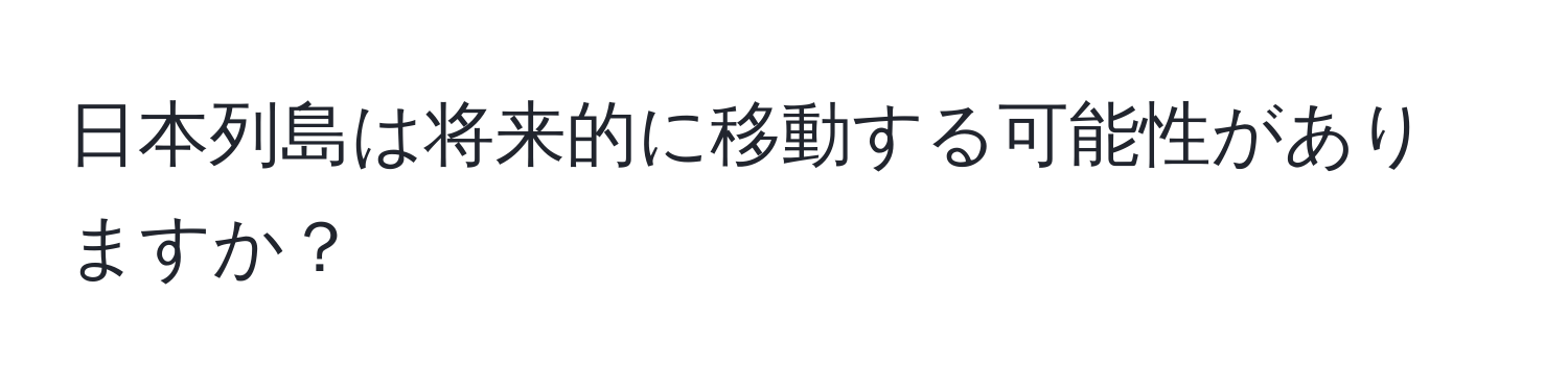 日本列島は将来的に移動する可能性がありますか？