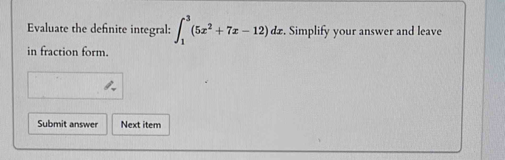 Evaluate the defnite integral: ∈t _1^(3(5x^2)+7x-12)dx. Simplify your answer and leave 
in fraction form. 
Submit answer Next item