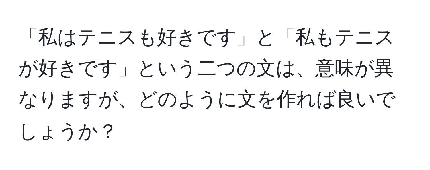 「私はテニスも好きです」と「私もテニスが好きです」という二つの文は、意味が異なりますが、どのように文を作れば良いでしょうか？