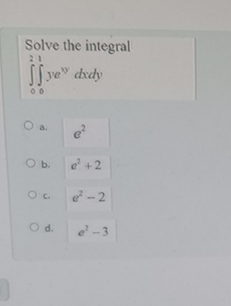 Solve the integral
∈tlimits _0^(2∈tlimits _0^1ye^xy)dxdy
a. e^2
b. e^2+2
C. e^2-2
d. e^2-3