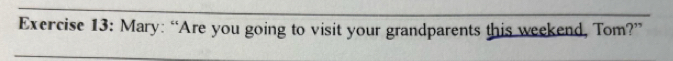 Mary: “Are you going to visit your grandparents this weekend, Tom?”