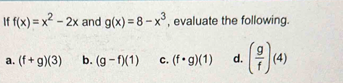 If f(x)=x^2-2x and g(x)=8-x^3 , evaluate the following.
a. (f+g)(3) b. (g-f)(1) C. (f· g)(1) d. ( g/f )(4)