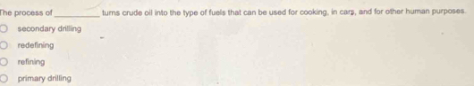 The process of_ turns crude oil into the type of fuels that can be used for cooking, in cars, and for other human purposes.
secondary drilling
redefining
refining
primary drilling