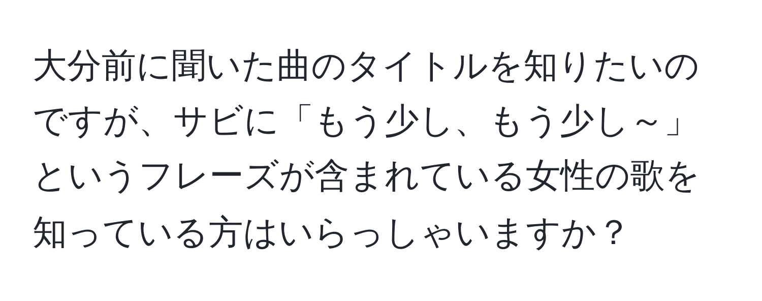 大分前に聞いた曲のタイトルを知りたいのですが、サビに「もう少し、もう少し～」というフレーズが含まれている女性の歌を知っている方はいらっしゃいますか？