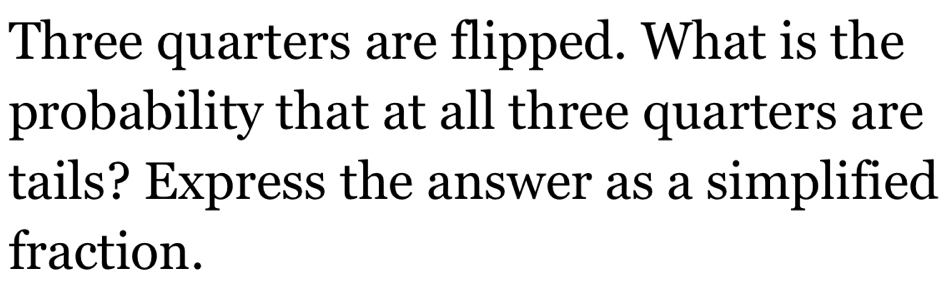 Three quarters are flipped. What is the 
probability that at all three quarters are 
tails? Express the answer as a simplified 
fraction.