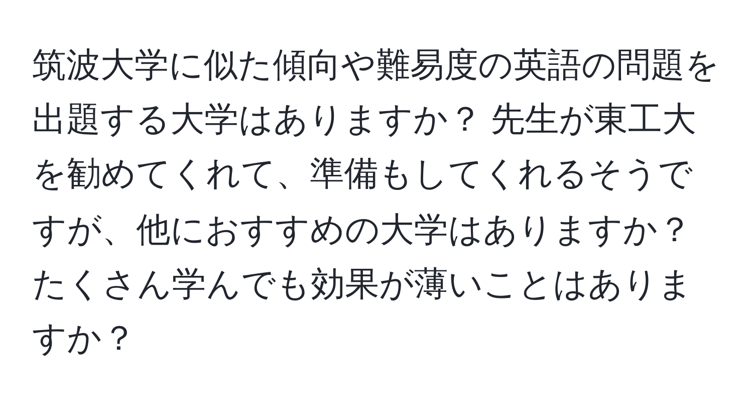 筑波大学に似た傾向や難易度の英語の問題を出題する大学はありますか？ 先生が東工大を勧めてくれて、準備もしてくれるそうですが、他におすすめの大学はありますか？ たくさん学んでも効果が薄いことはありますか？