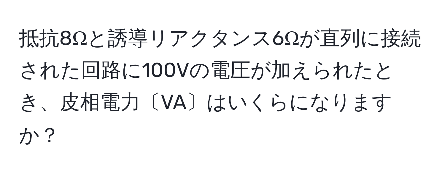 抵抗8Ωと誘導リアクタンス6Ωが直列に接続された回路に100Vの電圧が加えられたとき、皮相電力〔VA〕はいくらになりますか？