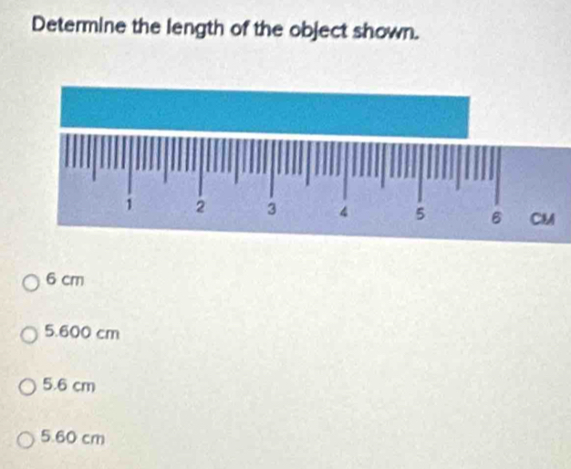 Determine the length of the object shown.
6 cm
5.600 cm
5.6 cm
5.60 cm