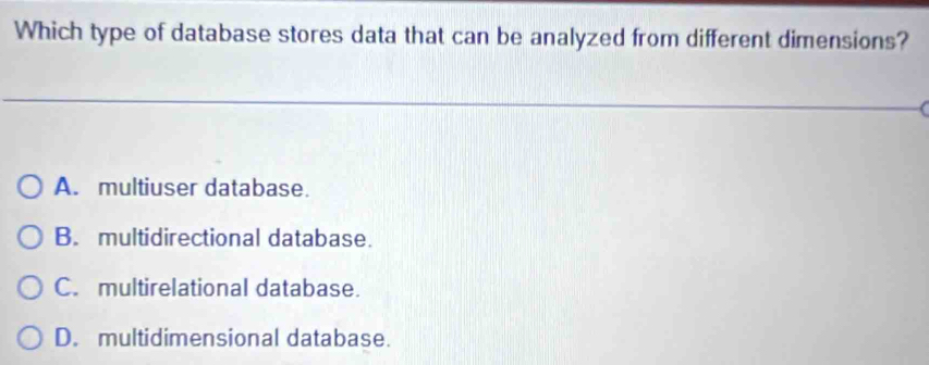 Which type of database stores data that can be analyzed from different dimensions?
A. multiuser database.
B. multidirectional database.
C. multirelational database.
D. multidimensional database.