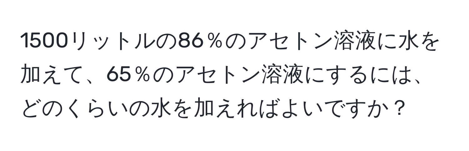 1500リットルの86％のアセトン溶液に水を加えて、65％のアセトン溶液にするには、どのくらいの水を加えればよいですか？