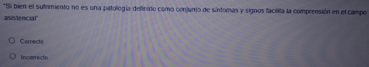 "Si bien el sufrimiento no es una patología definirlo como conjunto de síntomas y signos facilita la comprensión en el campo
asistencial".
Correcto
Incorrecto