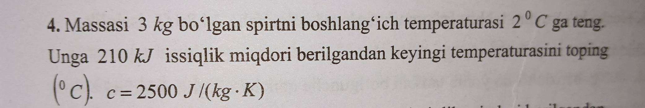 Massasi 3 kg bo‘lgan spirtni boshlangáich temperaturasi 2°C ga teng. 
Unga 210 kJ issiqlik miqdori berilgandan keyingi temperaturasini toping
(^circ C).c=2500J/(kg· K)