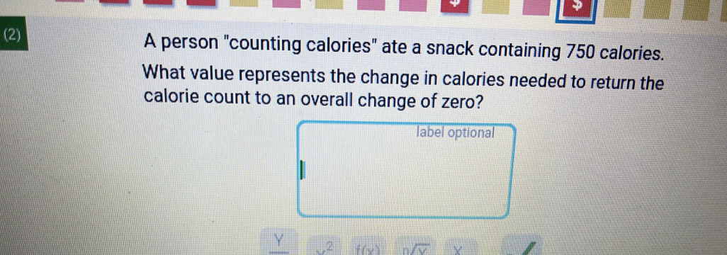 (2) 
A person "counting calories" ate a snack containing 750 calories. 
What value represents the change in calories needed to return the 
calorie count to an overall change of zero? 
label optional
Y x^2 f(x) n/overline V Y