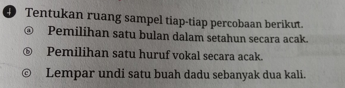 Tentukan ruang sampel tiap-tiap percobaan berikut. 
@ Pemilíhan satu bulan dalam setahun secara acak. 
D Pemilihan satu huruf vokal secara acak. 
© Lempar undi satu buah dadu sebanyak dua kali.