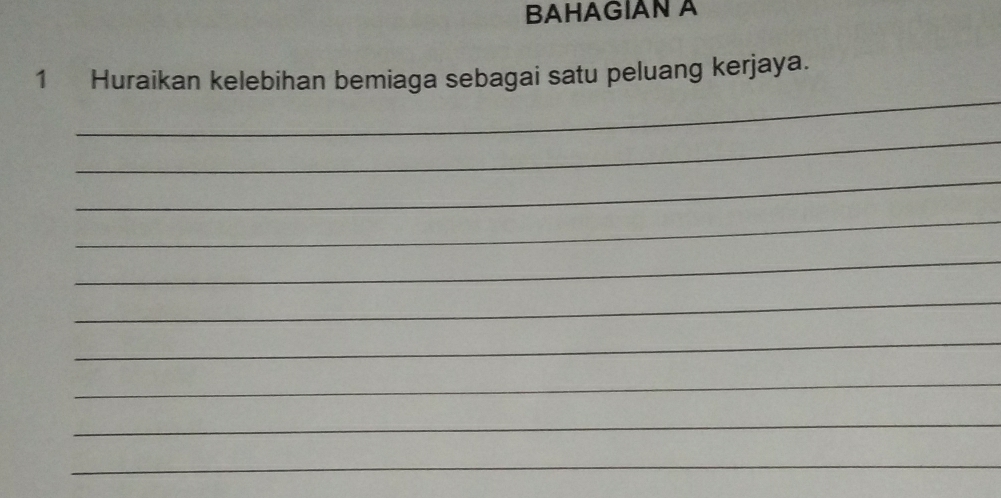 BAHAGIAN A 
_ 
1 Huraikan kelebihan bemiaga sebagai satu peluang kerjaya. 
_ 
_ 
_ 
_ 
_ 
_ 
_ 
_ 
_