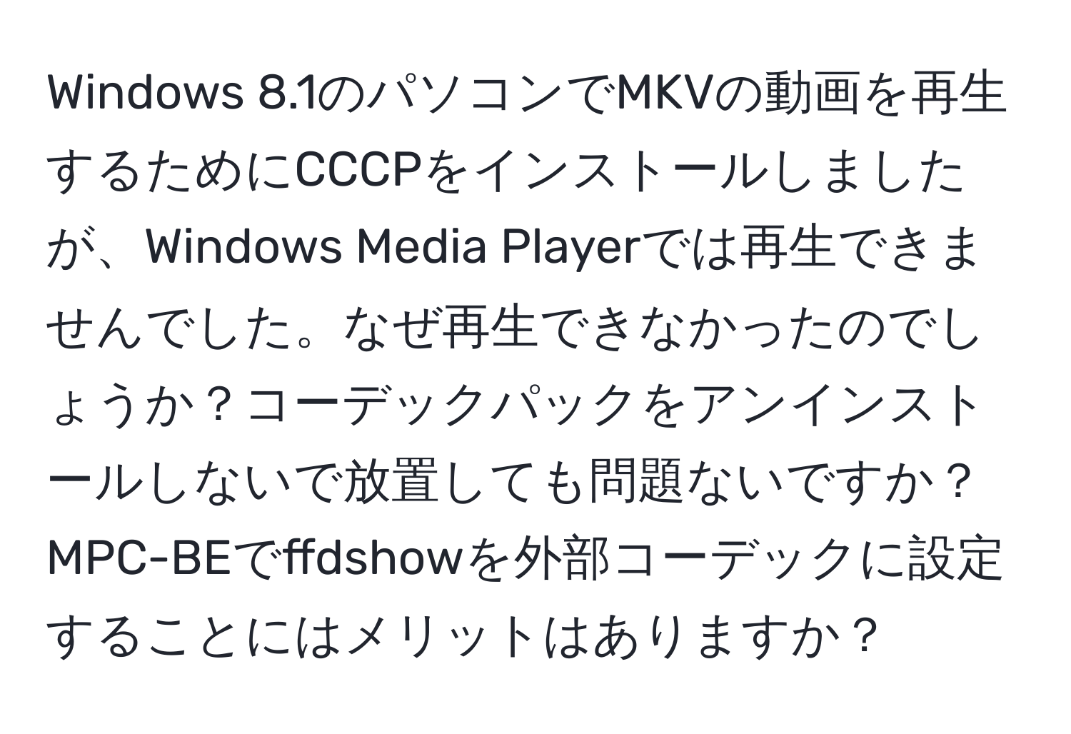 Windows 8.1のパソコンでMKVの動画を再生するためにCCCPをインストールしましたが、Windows Media Playerでは再生できませんでした。なぜ再生できなかったのでしょうか？コーデックパックをアンインストールしないで放置しても問題ないですか？MPC-BEでffdshowを外部コーデックに設定することにはメリットはありますか？