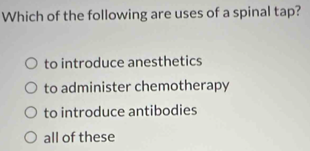 Which of the following are uses of a spinal tap?
to introduce anesthetics
to administer chemotherapy
to introduce antibodies
all of these