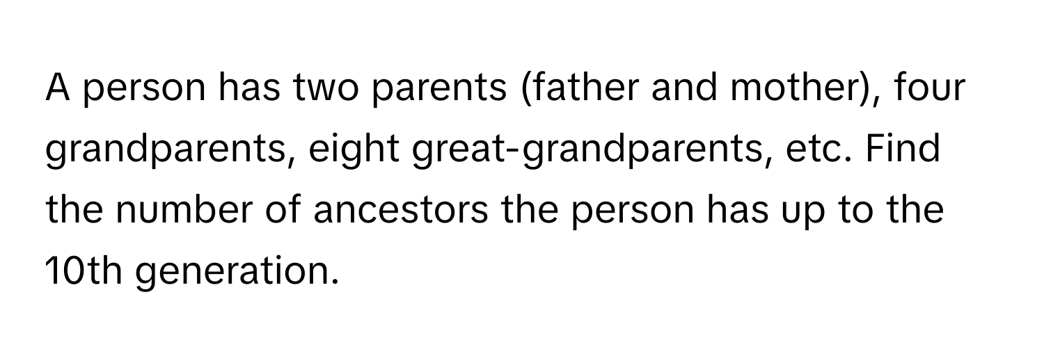 A person has two parents (father and mother), four grandparents, eight great-grandparents, etc. Find the number of ancestors the person has up to the 10th generation.