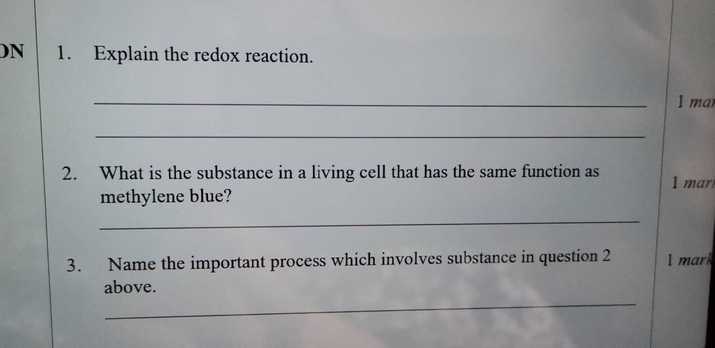 DN 1. Explain the redox reaction. 
_1 mar 
_ 
2. What is the substance in a living cell that has the same function as 
mar 
methylene blue? 
_ 
3. Name the important process which involves substance in question 2 1 mark 
_ 
above.