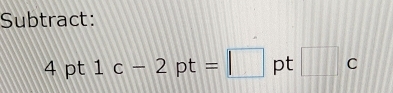 Subtract:
4 pt 1c-2pt=□ pt □ c