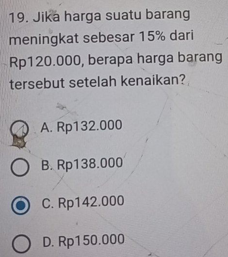 Jika harga suatu barang
meningkat sebesar 15% dari
Rp120.000, berapa harga barang
tersebut setelah kenaikan?
A. Rp132.000
B. Rp138.000
C. Rp142.000
D. Rp150.000