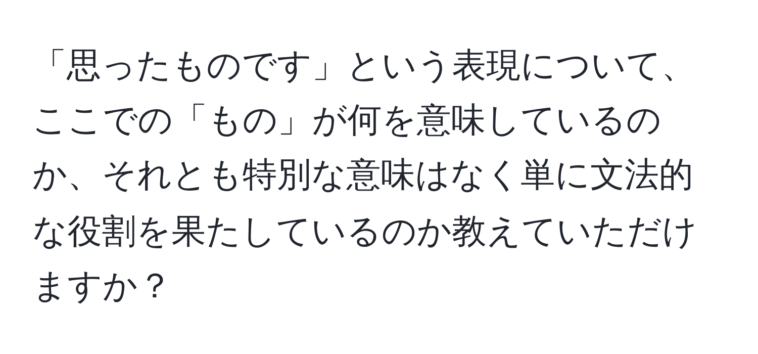 「思ったものです」という表現について、ここでの「もの」が何を意味しているのか、それとも特別な意味はなく単に文法的な役割を果たしているのか教えていただけますか？