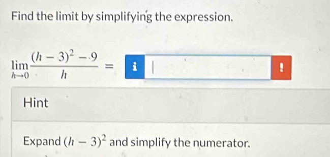 Find the limit by simplifying the expression.
limlimits _hto 0frac (h-3)^2-9h= i I !
Hint 
Expand (h-3)^2 and simplify the numerator.