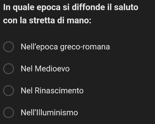 In quale epoca si diffonde il saluto
con la stretta di mano:
Nell’epoca greco-romana
Nel Medioevo
Nel Rinascimento
Nell’Illuminismo