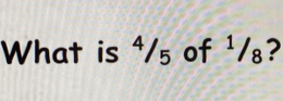 What is ⁴/₅ of ¹/₈?