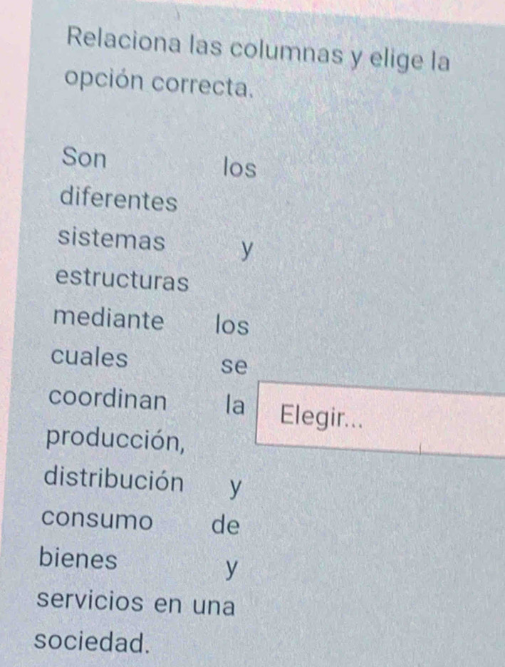 Relaciona las columnas y elige la 
opción correcta. 
Son los 
diferentes 
sistemas y 
estructuras 
mediante los 
cuales 
se 
coordinan la Elegir... 
producción, 
distribución y 
consumo de 
bienes 
y 
servicios en una 
sociedad.