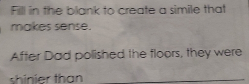 Fill in the blank to create a simile that 
makes sense. 
After Dad polished the floors, they were 
shinier than_