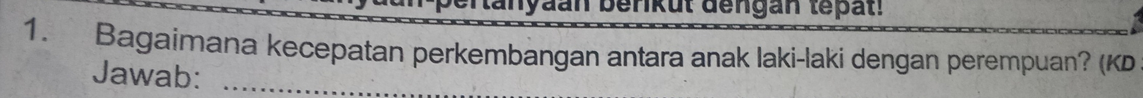 anyaan berkut dengan tepat! 
1. Bagaimana kecepatan perkembangan antara anak laki-laki dengan perempuan? (K 
Jawab:_