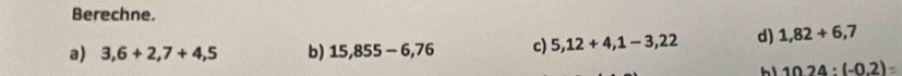 Berechne. 
a) 3,6+2,7+4,5 b) 15,855-6,76 c) 5,12+4,1-3,22 d) 1,82+6,7
10.24:(-0.2)=