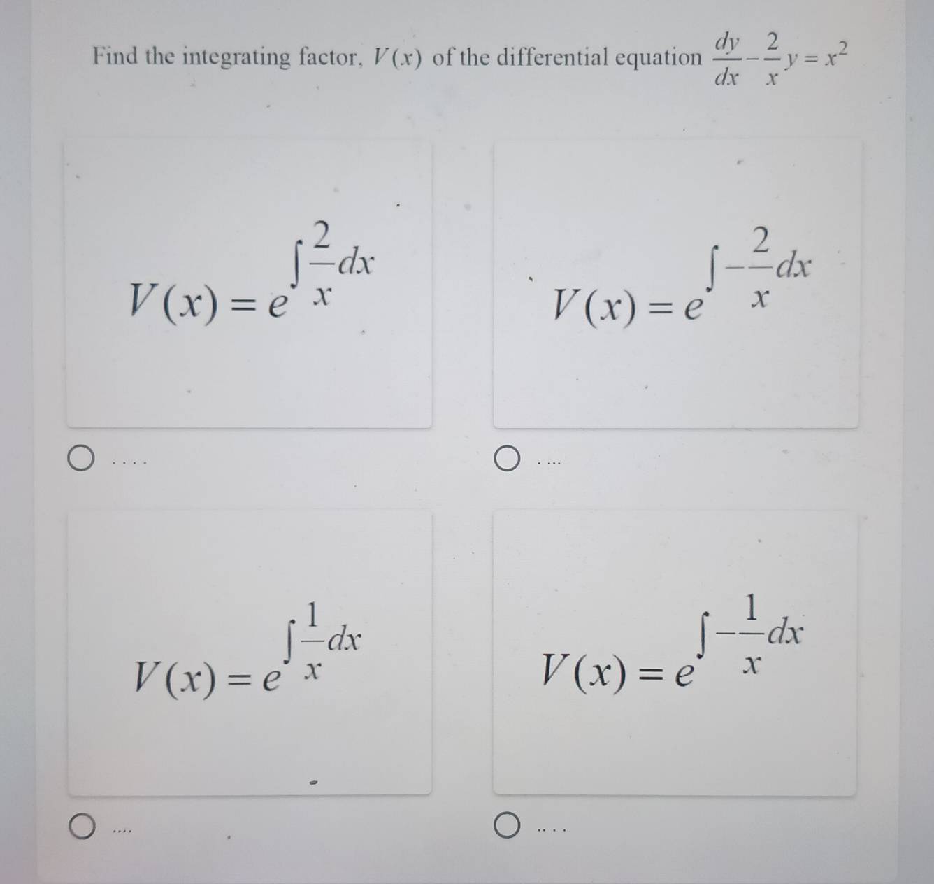 Find the integrating factor, V(x) of the differential equation  dy/dx - 2/x y=x^2
V(x)=e^(∈t frac 2)xdx
V(x)=e^(∈t -frac 2)xdx. . . . . …
V(x)=e^(∈t frac 1)xdx
V(x)=e^(∈t -frac 1)xdx... . . .