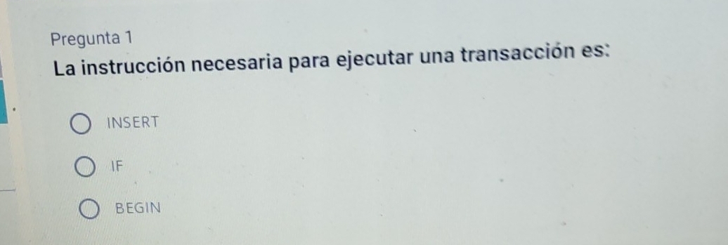 Pregunta 1 
La instrucción necesaria para ejecutar una transacción es: 
INSERT 
IF 
BEGIN