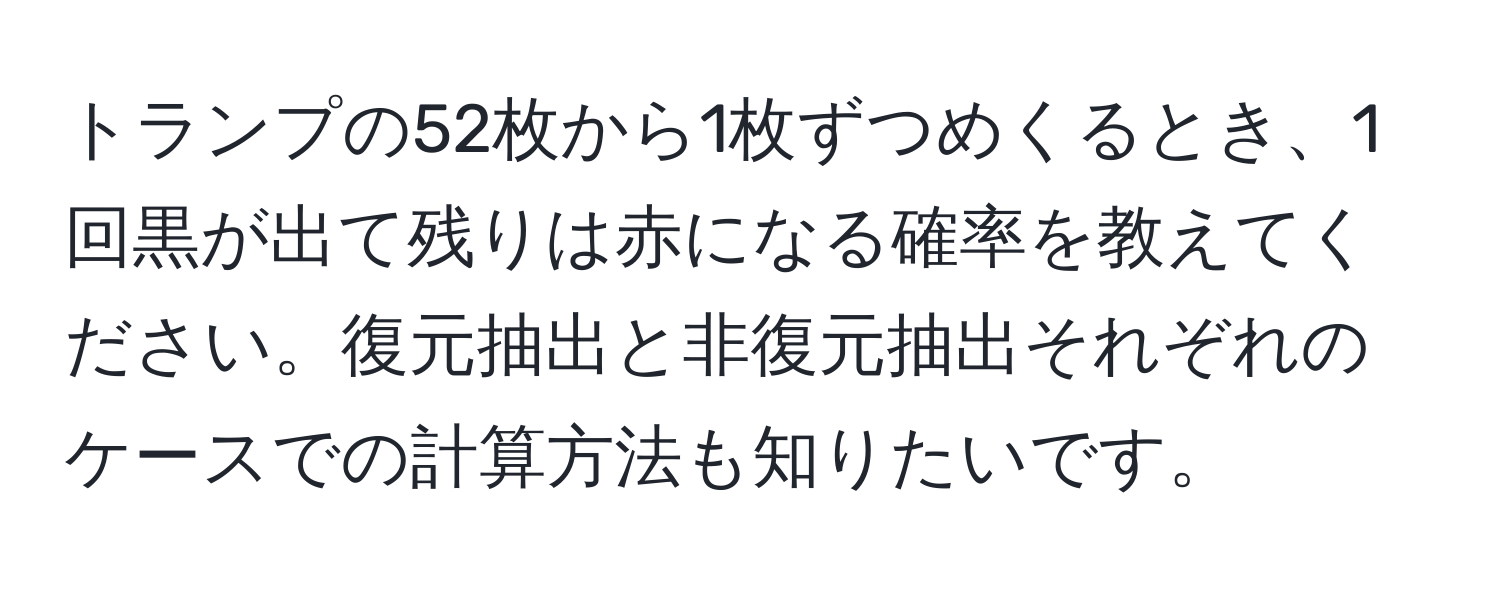 トランプの52枚から1枚ずつめくるとき、1回黒が出て残りは赤になる確率を教えてください。復元抽出と非復元抽出それぞれのケースでの計算方法も知りたいです。