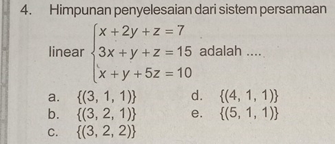 Himpunan penyelesaian dari sistem persamaan
linear beginarrayl x+2y+z=7 3x+y+z=15 x+y+5z=10endarray. adalah ....
a.  (3,1,1) d.  (4,1,1)
b.  (3,2,1) e.  (5,1,1)
C.  (3,2,2)